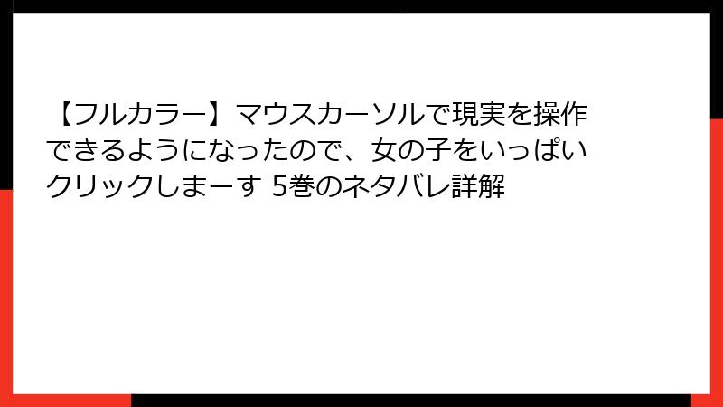 【フルカラー】マウスカーソルで現実を操作できるようになったので、女の子をいっぱいクリックしまーす 5巻のネタバレ詳解