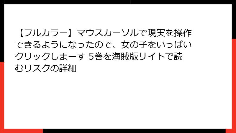 【フルカラー】マウスカーソルで現実を操作できるようになったので、女の子をいっぱいクリックしまーす 5巻を海賊版サイトで読むリスクの詳細