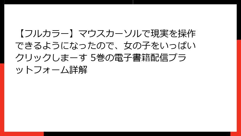 【フルカラー】マウスカーソルで現実を操作できるようになったので、女の子をいっぱいクリックしまーす 5巻の電子書籍配信プラットフォーム詳解