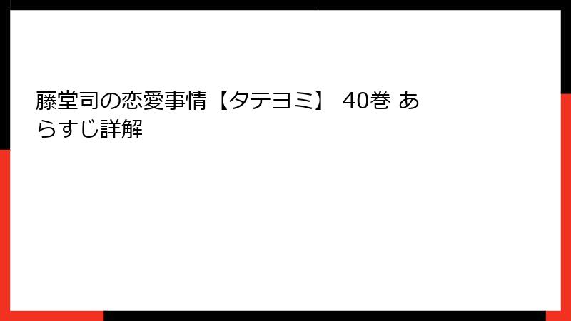 藤堂司の恋愛事情【タテヨミ】 40巻 あらすじ詳解