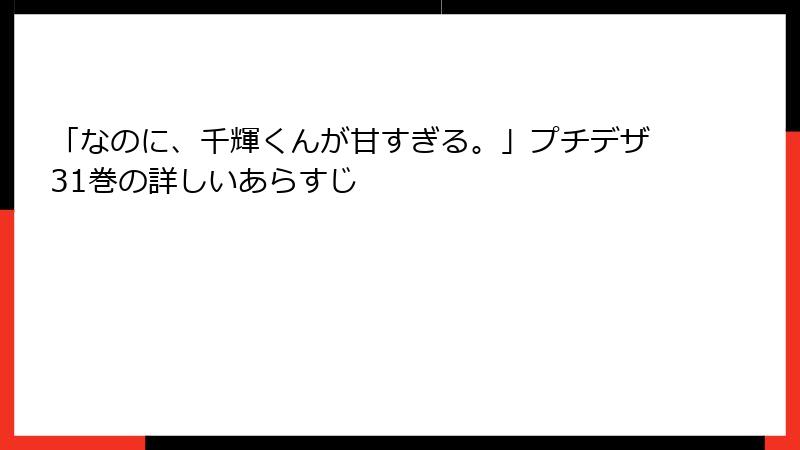 「なのに、千輝くんが甘すぎる。」プチデザ31巻の詳しいあらすじ