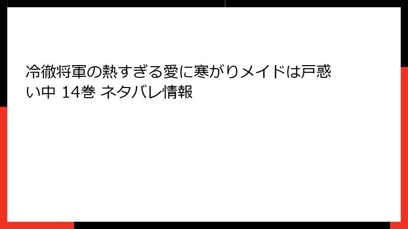 冷徹将軍の熱すぎる愛に寒がりメイドは戸惑い中 14巻 ネタバレ情報