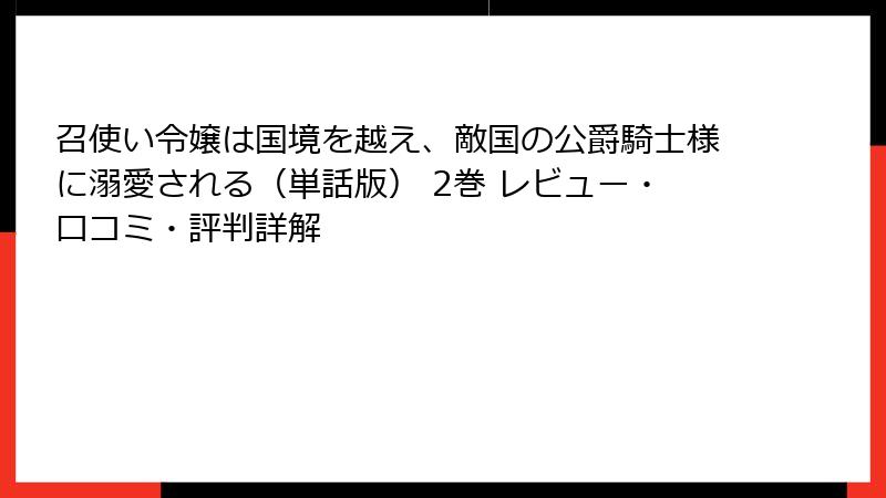 召使い令嬢は国境を越え、敵国の公爵騎士様に溺愛される（単話版） 2巻 レビュー・口コミ・評判詳解