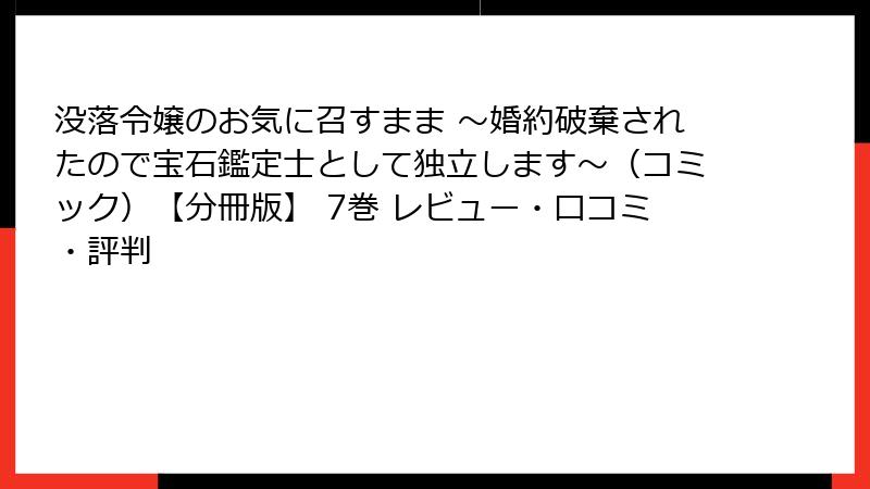 没落令嬢のお気に召すまま ～婚約破棄されたので宝石鑑定士として独立します～（コミック）【分冊版】 7巻 レビュー・口コミ・評判