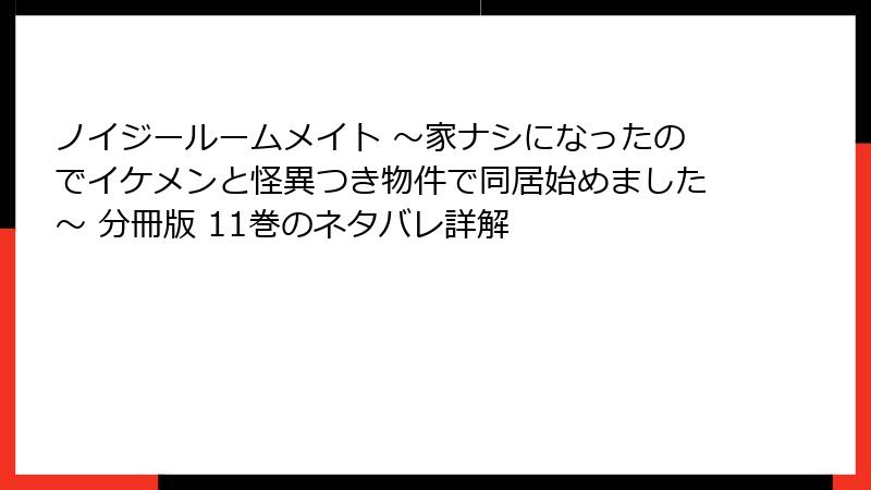 ノイジールームメイト ～家ナシになったのでイケメンと怪異つき物件で同居始めました～ 分冊版 11巻のネタバレ詳解