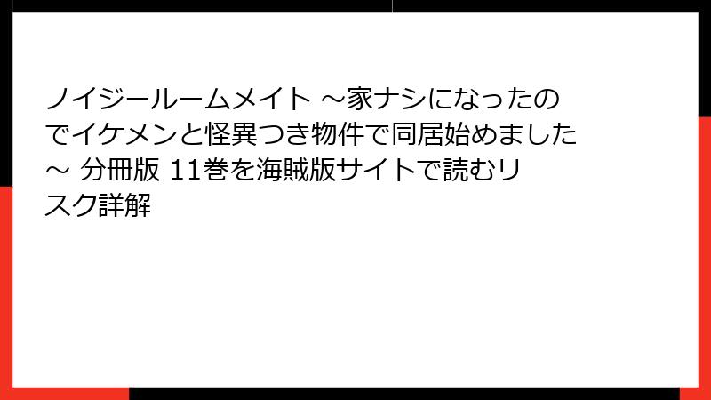 ノイジールームメイト ～家ナシになったのでイケメンと怪異つき物件で同居始めました～ 分冊版 11巻を海賊版サイトで読むリスク詳解