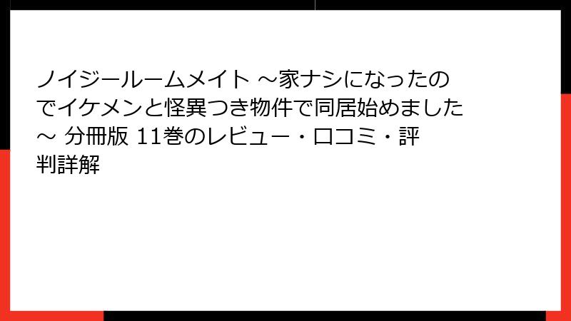 ノイジールームメイト ～家ナシになったのでイケメンと怪異つき物件で同居始めました～ 分冊版 11巻のレビュー・口コミ・評判詳解