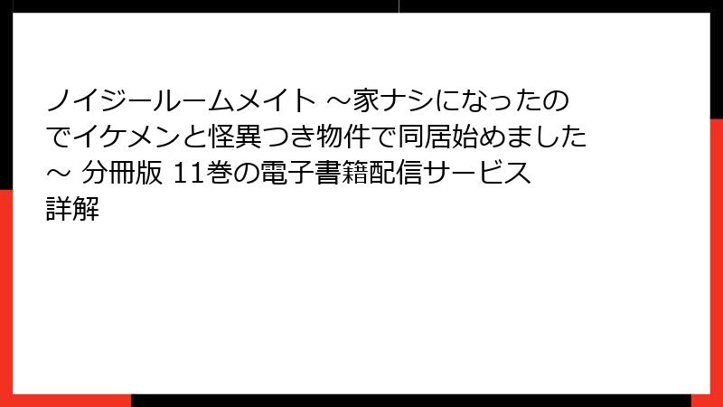 ノイジールームメイト ～家ナシになったのでイケメンと怪異つき物件で同居始めました～ 分冊版 11巻の電子書籍配信サービス詳解