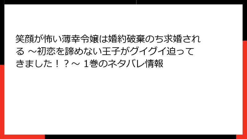 笑顔が怖い薄幸令嬢は婚約破棄のち求婚される ～初恋を諦めない王子がグイグイ迫ってきました！？～ 1巻のネタバレ情報