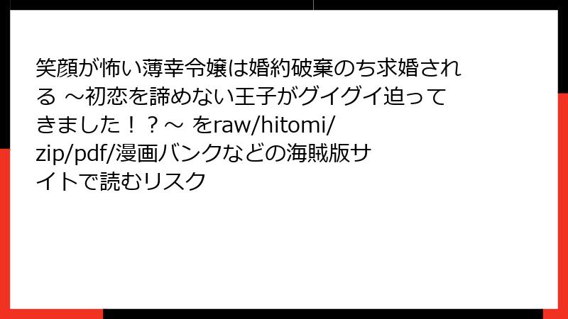 笑顔が怖い薄幸令嬢は婚約破棄のち求婚される ～初恋を諦めない王子がグイグイ迫ってきました！？～ をraw/hitomi/zip/pdf/漫画バンクなどの海賊版サイトで読むリスク