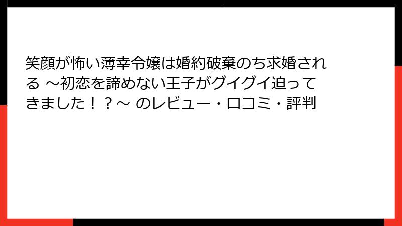 笑顔が怖い薄幸令嬢は婚約破棄のち求婚される ～初恋を諦めない王子がグイグイ迫ってきました！？～ のレビュー・口コミ・評判