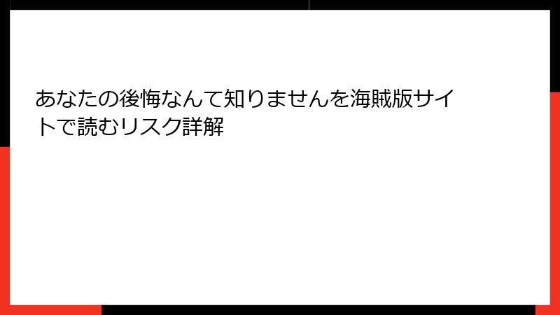 あなたの後悔なんて知りませんを海賊版サイトで読むリスク詳解