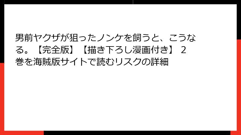 男前ヤクザが狙ったノンケを飼うと、こうなる。【完全版】【描き下ろし漫画付き】 2巻を海賊版サイトで読むリスクの詳細