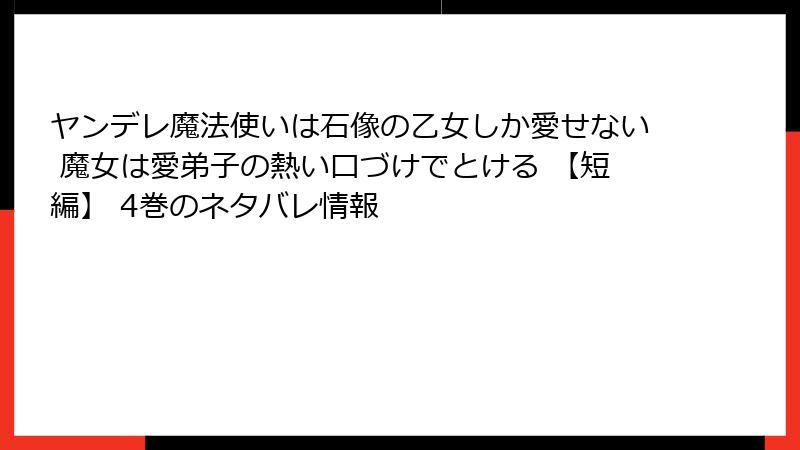ヤンデレ魔法使いは石像の乙女しか愛せない 魔女は愛弟子の熱い口づけでとける 【短編】 4巻のネタバレ情報