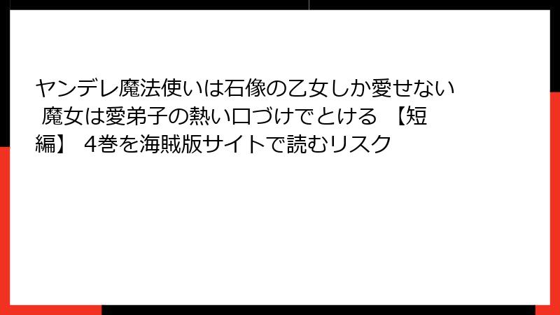 ヤンデレ魔法使いは石像の乙女しか愛せない 魔女は愛弟子の熱い口づけでとける 【短編】 4巻を海賊版サイトで読むリスク