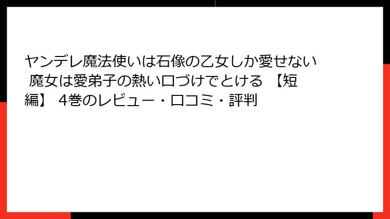 ヤンデレ魔法使いは石像の乙女しか愛せない 魔女は愛弟子の熱い口づけでとける 【短編】 4巻のレビュー・口コミ・評判