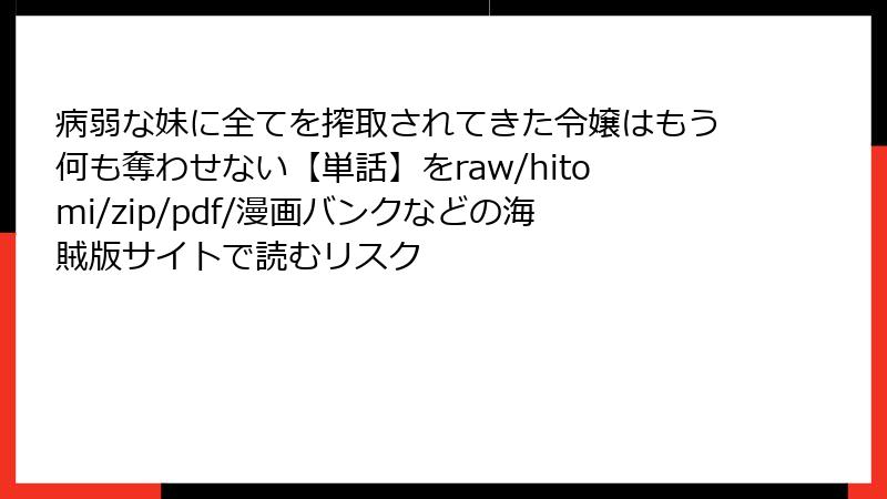 病弱な妹に全てを搾取されてきた令嬢はもう何も奪わせない【単話】をraw/hitomi/zip/pdf/漫画バンクなどの海賊版サイトで読むリスク