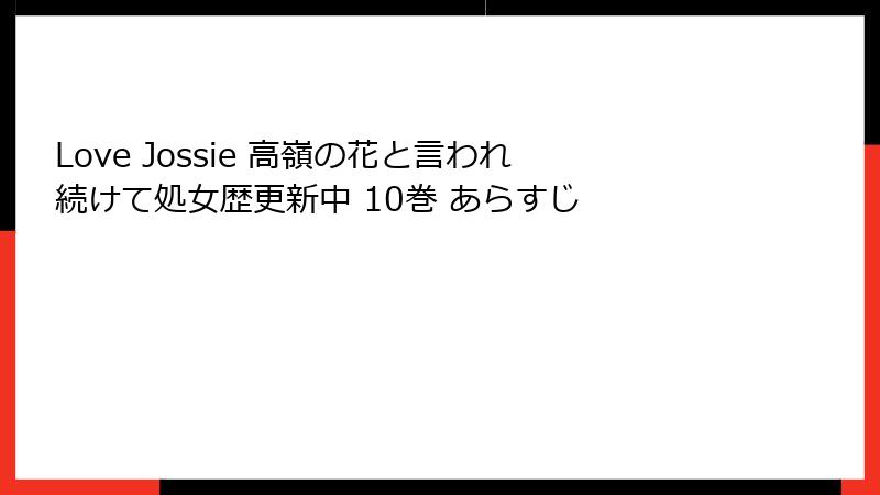 Love Jossie 高嶺の花と言われ続けて処女歴更新中 10巻 あらすじ