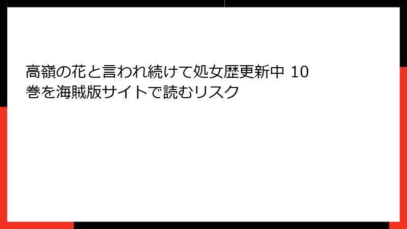 高嶺の花と言われ続けて処女歴更新中 10巻を海賊版サイトで読むリスク