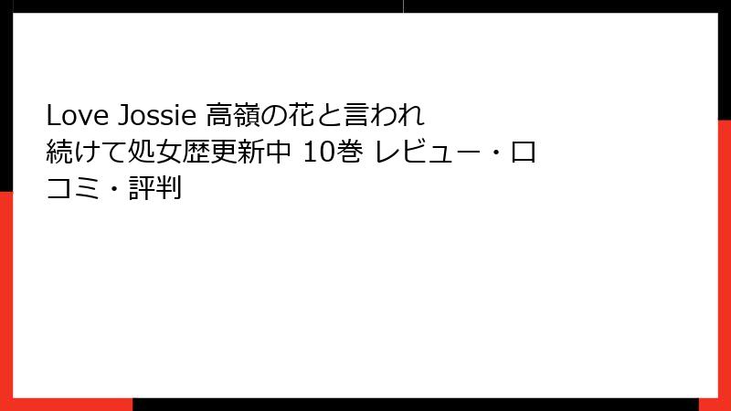 Love Jossie 高嶺の花と言われ続けて処女歴更新中 10巻 レビュー・口コミ・評判