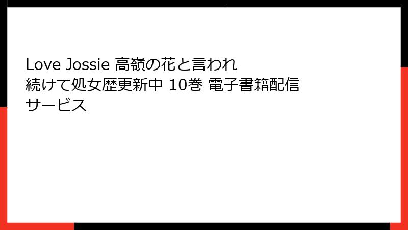 Love Jossie 高嶺の花と言われ続けて処女歴更新中 10巻 電子書籍配信サービス