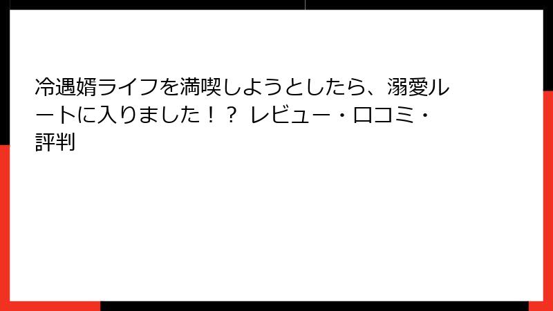冷遇婿ライフを満喫しようとしたら、溺愛ルートに入りました！？ レビュー・口コミ・評判