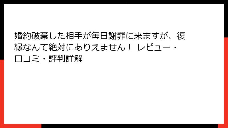 婚約破棄した相手が毎日謝罪に来ますが、復縁なんて絶対にありえません！ レビュー・口コミ・評判詳解