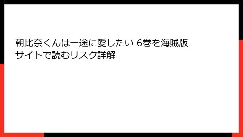 朝比奈くんは一途に愛したい 6巻を海賊版サイトで読むリスク詳解