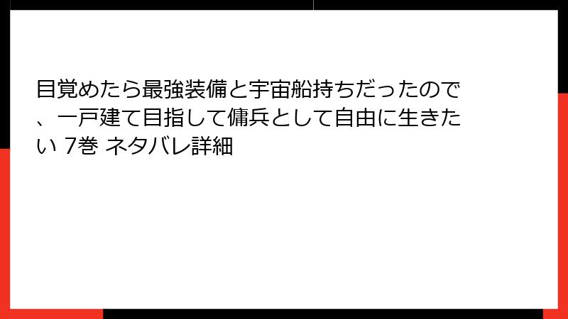 目覚めたら最強装備と宇宙船持ちだったので、一戸建て目指して傭兵として自由に生きたい 7巻 ネタバレ詳細