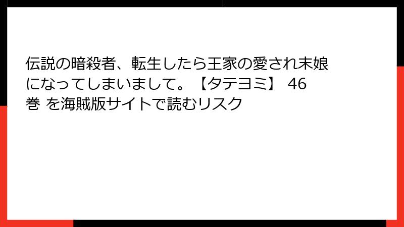 伝説の暗殺者、転生したら王家の愛され末娘になってしまいまして。【タテヨミ】 46巻 を海賊版サイトで読むリスク