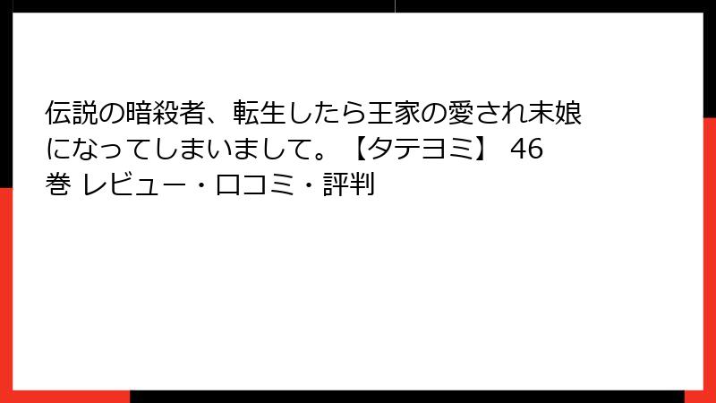 伝説の暗殺者、転生したら王家の愛され末娘になってしまいまして。【タテヨミ】 46巻 レビュー・口コミ・評判