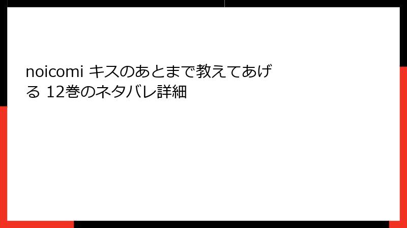noicomi キスのあとまで教えてあげる 12巻のネタバレ詳細