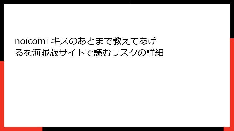 noicomi キスのあとまで教えてあげるを海賊版サイトで読むリスクの詳細