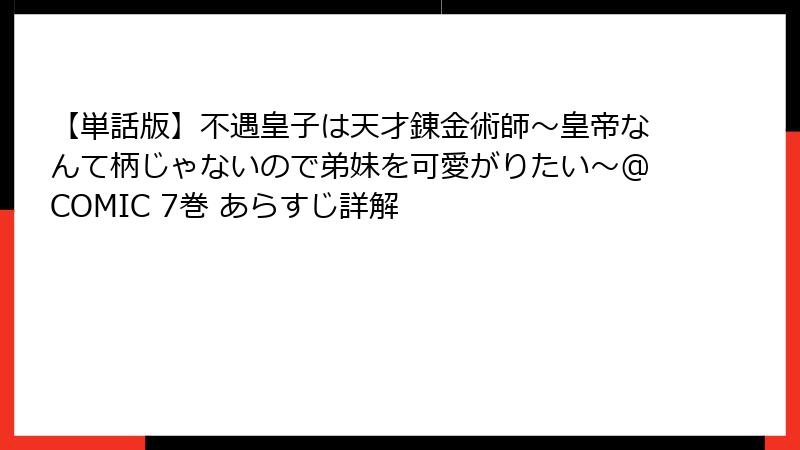 【単話版】不遇皇子は天才錬金術師～皇帝なんて柄じゃないので弟妹を可愛がりたい～@COMIC 7巻 あらすじ詳解
