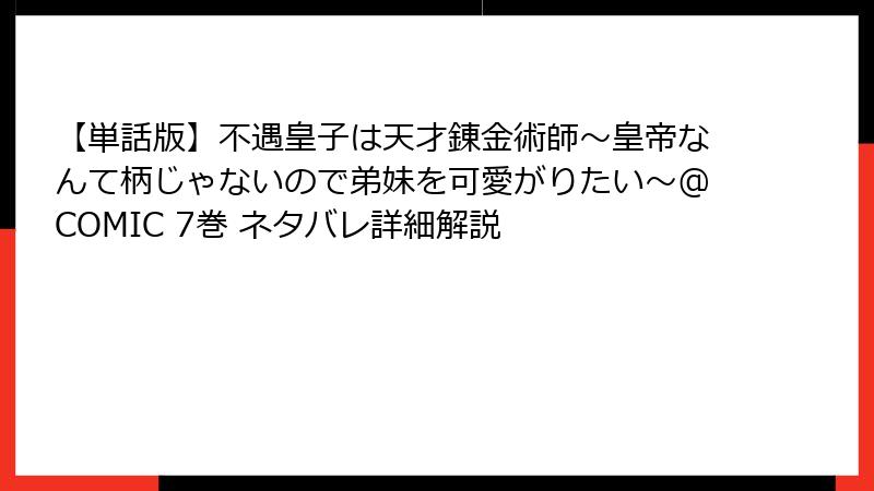 【単話版】不遇皇子は天才錬金術師～皇帝なんて柄じゃないので弟妹を可愛がりたい～@COMIC 7巻 ネタバレ詳細解説