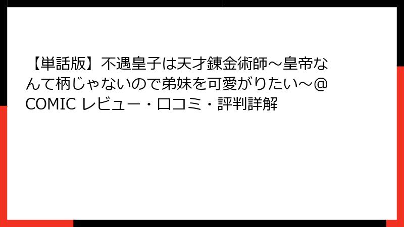 【単話版】不遇皇子は天才錬金術師～皇帝なんて柄じゃないので弟妹を可愛がりたい～@COMIC レビュー・口コミ・評判詳解