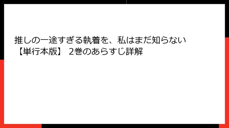 推しの一途すぎる執着を、私はまだ知らない【単行本版】 2巻のあらすじ詳解