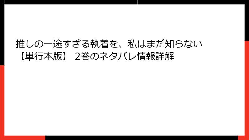 推しの一途すぎる執着を、私はまだ知らない【単行本版】 2巻のネタバレ情報詳解