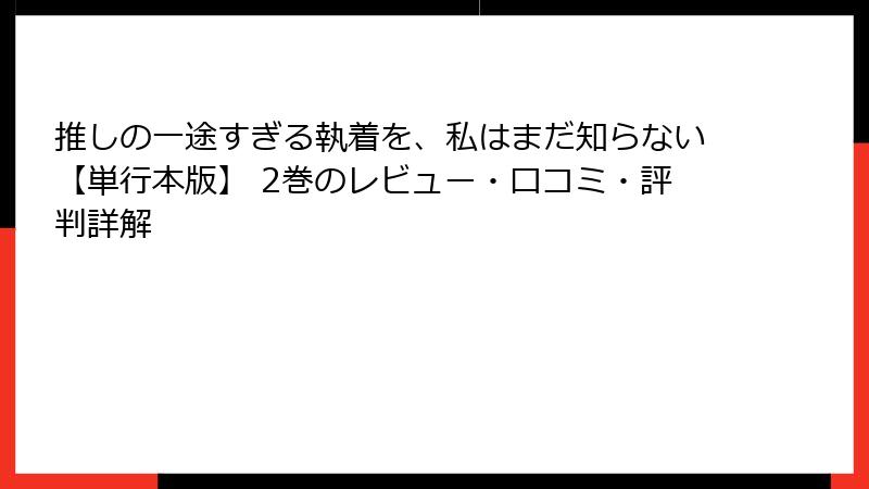 推しの一途すぎる執着を、私はまだ知らない【単行本版】 2巻のレビュー・口コミ・評判詳解