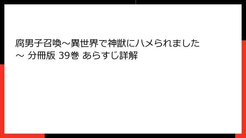 腐男子召喚～異世界で神獣にハメられました～ 分冊版 39巻 あらすじ詳解