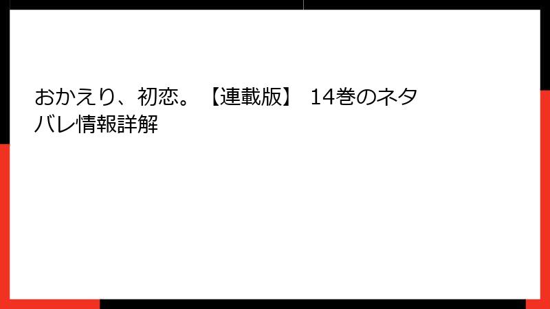 おかえり、初恋。【連載版】 14巻のネタバレ情報詳解