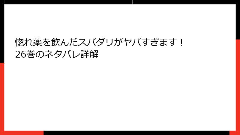 惚れ薬を飲んだスパダリがヤバすぎます！ 26巻のネタバレ詳解