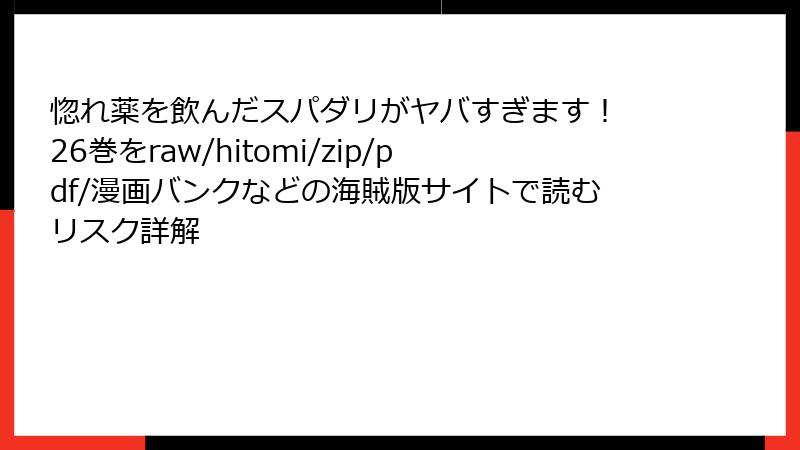 惚れ薬を飲んだスパダリがヤバすぎます！ 26巻をraw/hitomi/zip/pdf/漫画バンクなどの海賊版サイトで読むリスク詳解