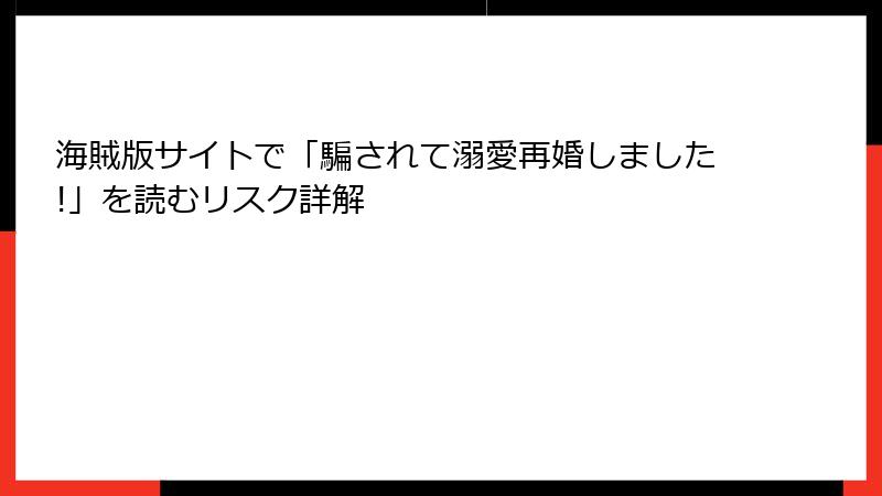 海賊版サイトで「騙されて溺愛再婚しました!」を読むリスク詳解