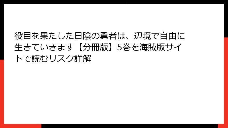 役目を果たした日陰の勇者は、辺境で自由に生きていきます【分冊版】5巻を海賊版サイトで読むリスク詳解