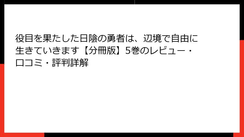 役目を果たした日陰の勇者は、辺境で自由に生きていきます【分冊版】5巻のレビュー・口コミ・評判詳解