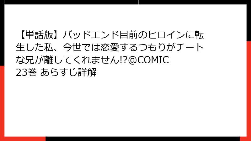 【単話版】バッドエンド目前のヒロインに転生した私、今世では恋愛するつもりがチートな兄が離してくれません!?@COMIC 23巻 あらすじ詳解