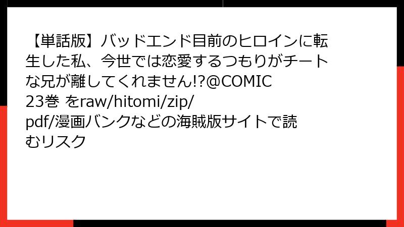 【単話版】バッドエンド目前のヒロインに転生した私、今世では恋愛するつもりがチートな兄が離してくれません!?@COMIC 23巻 をraw/hitomi/zip/pdf/漫画バンクなどの海賊版サイトで読むリスク