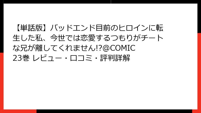 【単話版】バッドエンド目前のヒロインに転生した私、今世では恋愛するつもりがチートな兄が離してくれません!?@COMIC 23巻 レビュー・口コミ・評判詳解