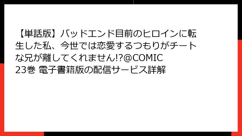 【単話版】バッドエンド目前のヒロインに転生した私、今世では恋愛するつもりがチートな兄が離してくれません!?@COMIC 23巻 電子書籍版の配信サービス詳解